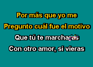 Por mas que yo me
Pregunto cual fue el motivo
Que tl'J te marchagais

Con otro amor, si vieras