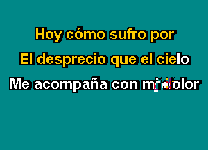Hoy c6mo sufro por

El desprecio que el cielo

Me acompafia con mfhciiolor