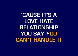 'CAUSE IT'S A
LOVE HATE
RELATIONSHIP

YOU SAY YOU
CAN'T HANDLE IT