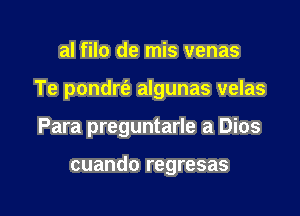 al filo de mis venas

Te pondrt'e algunas velas

Para preguntarle a Dios

cuando regresas