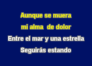 Aunque se muera

mi alma de dolor

Entre el mar y una estrella

Seguiras estando