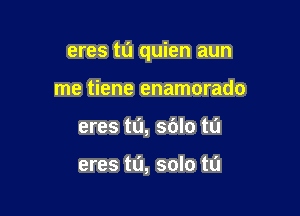 eres t0 quien aun

me tiene enamorado
eres t0, sblo tu

eres tL'I, solo ta