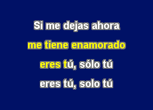 Si me dejas ahora

me tiene enamorado
eres t0, sblo tu

eres tL'I, solo ta