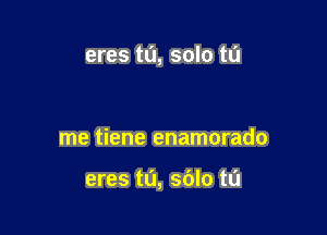 eres to, solo tu

me tiene enamorado

eres tL'I, sblo ta