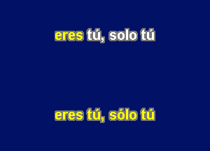 eres to, solo tu

eres tL'I, sblo ta