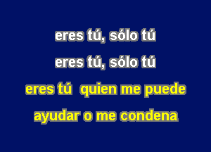 eres t0, sdlo tu

eres tL'I, sblo tu

eres t0 quien me puede

ayudar 0 me condena