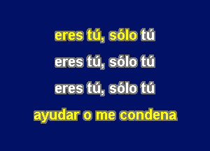 eres t0, sdlo tu
eres tL'I, sblo tu

eres t0, sblo tu

ayudar 0 me condena