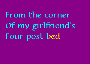 From the corner
Of my girlfriend's

Four post bed