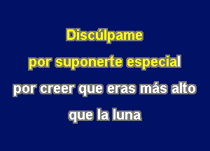 Disculpame

por suponerte especial

por creer que eras mas alto

quelaluna