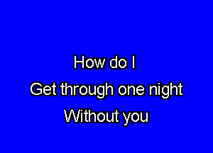 How do I

Get through one night

Without you