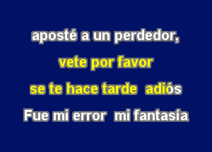 apostt'e a un perdedor,

vete por favor
se te hace tarde adibs

Fue mi error mi fantasia