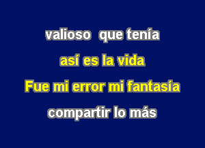 valioso que tenia

asi es la Vida
Fue mi error mi fantasia

compartir lo mas