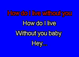 How do I live

Without you baby
Hey...