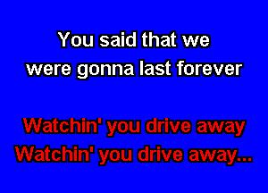 You said that we
were gonna last forever