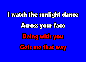 I watch the sunlight dance

Across your face