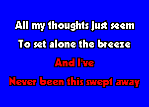 All my thoughts iust seem

To set alone the breeze