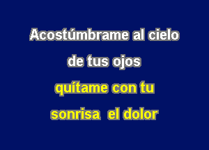 Acostumbrame al cielo

de tus ojos

quitame con tu

sonrisa el dolor