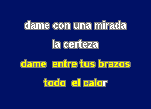 dame con una mirada

Ia certeza

dame entre tus brazos

todo el calor