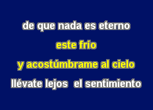 de que nada es eterno
este frio

y acostumbrame al cielo

llt'avate lejos el sentimiento