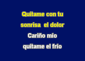 Quitame con tu
sonrisa el dolor

Caririo mio

quitame el frio