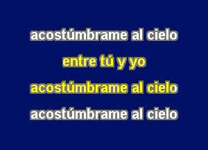 acostumbrame al cielo

entre tu y yo

acostumbrame al cielo

acostdmbrame al cielo