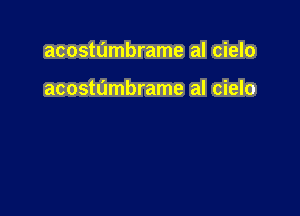 acostumbrame al cielo

acostumbrame al cielo