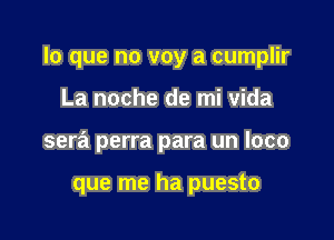 lo que no voy a cumplir

La noche de mi Vida
sera perra para un loco

que me ha puesto
