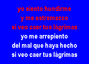 yo me arrepiento
del mal que haya hecho
si veo caer tus Iagrimas
