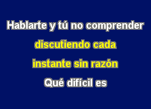 Hablarte y tu no comprender

discutiendo cada
instante sin razbn

Qufe dificil es