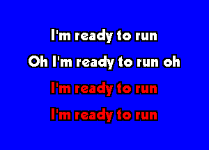 I'm ready to run

Oh I'm ready to run oh