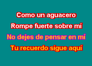 Como un aguacero
Rompe fuerte sobre mi
No dejes de pensar en mi

Tu recuerdo sigue aqui