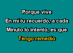 Porque vive

En mi tu recuerdo, a cada

Minuto lo intento, es que

Tengo remedio