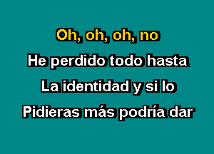 Oh, oh, oh, no
He perdido todo hasta
La identidad y si lo

Pidieras mas podria dar