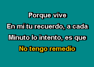 Porque vive

En mi tu recuerdo, a cada

Minuto lo intento, es que

No tengo remedio