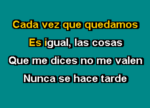 Cada vez que quedamos
Es igual, las cosas
Que me dices no me valen

Nunca se hace tarde