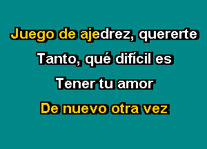 Juego de ajedrez, quererte

Tanto, quc'e dificil es
Tener tu amor

De nuevo otra vez
