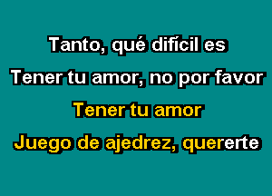 Tanto, qugz dificil es
Tener tu amor, no por favor
Tener tu amor

Juego de ajedrez, quererte