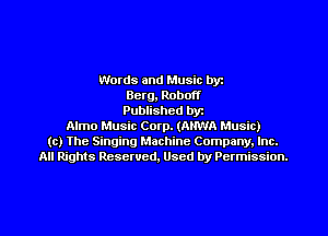 Words and Music byz
Berg, Robot!
Published byt
Almo Music Corp. (ANWA Music)
(c) The Singing Machine Company. Inc.
All Rights Reserved, Used by Permission.
