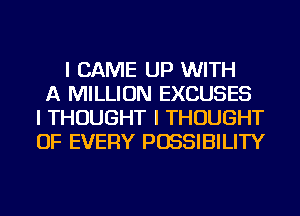 I CAME UP WITH
A MILLION EXCUSES
I THOUGHT I THOUGHT
OF EVERY POSSIBILITY