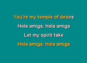 You're my temple of desire
Hola amiga, hola amiga

Let my spirit take

Hola amiga, hola amiga