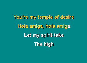 You're my temple of desire

Hola amiga, hola amiga

Let my spirit take
The high