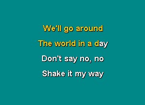 We'll go around
The world in a day

Don't say no, no

Shake it my way