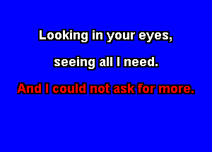 Looking in your eyes,

seeing all I need.