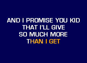 AND I PROMISE YOU KID
THAT I'LL GIVE

SO MUCH MORE
THAN I GET