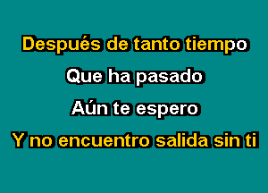 Despuc'es de tanto tiempo

Que ha pasado
Aim te espero

Y no encuentro salida sin ti