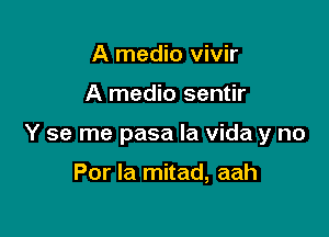 A medio vivir

A medio sentir

Y se me pasa la Vida y no

Por Ia mitad, aah