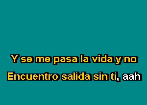 Y se me pasa la Vida y no

Encuentro salida sin ti, aah