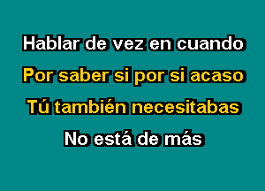 Hablar de vez en cuando
Por saber si por si acaso
Tl'J tambitizn necesitabas

No esta de mas
