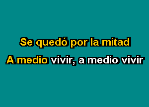 Se quedb por la mitad

A medio vivir, a medic vivir