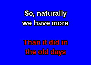 So, naturally
we have more